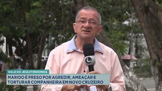 Vale do Jequitinhonha: Marido é preso por agredir, ameaçar e torturar companheira em Novo Cruzeiro