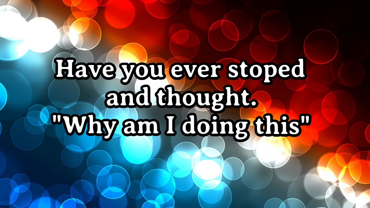 Have you ever stoped and thought. "Why am I doing this?"
