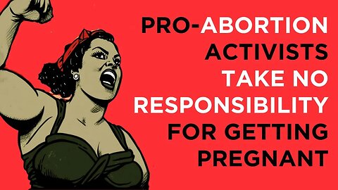 Pro-Abortion activists take no personal responsibility for getting pregnant in the first place