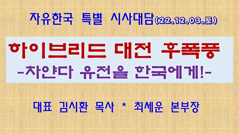 하이브리드 대전 후폭풍-차얀다 유전을 한국에게! (221203 토) [자유한국 특별 시사대담도회] 대표 김시환 목사 * 최세운 본부장