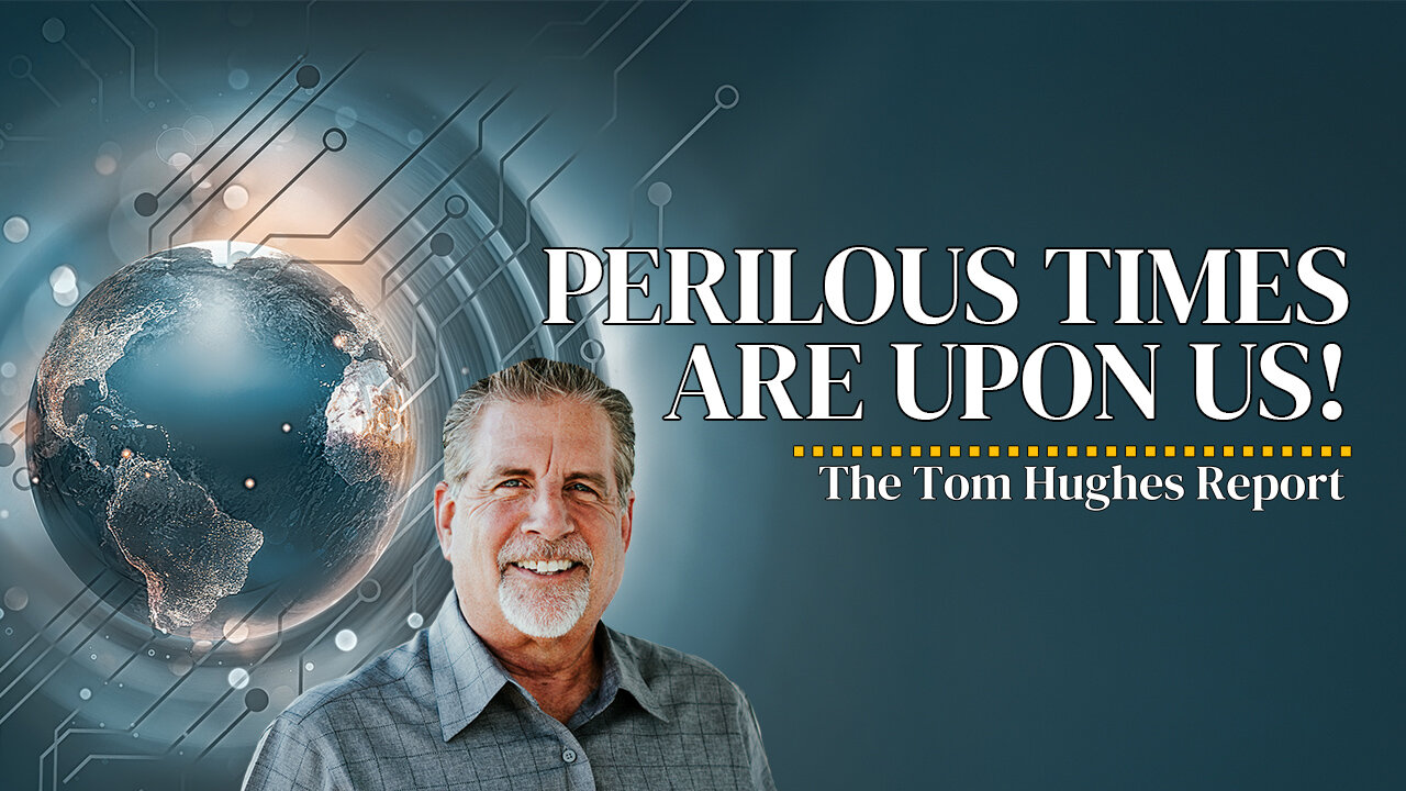 Perilous Times Are Upon Us! | The Tom Hughes Report