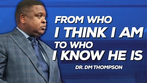 From Who I Think I Am To Who I Know He Is | Dr. DM Thompson