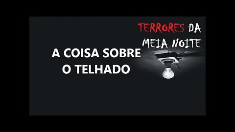 A COISA SOBRE O TELHADO - Terrores da meia noite