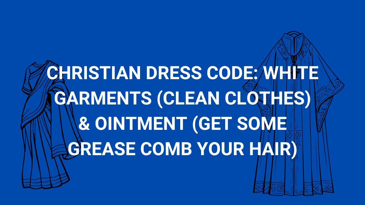 CHRISTIAN DRESS CODE: WHITE GARMENTS (CLEAN CLOTHES) & OINTMENT (GET SOME GREASE COMB YOUR HAIR)