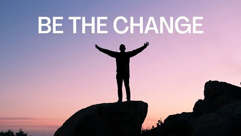 Be The Change You Wish To See