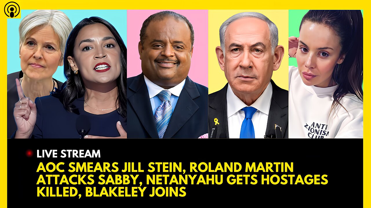 AOC SMEARS JILL STEIN, ROLAND MARTIN ATTACKS SABBY, NETANYAHU GETS HOSTAGES KILLED, BLAKELEY JOINS