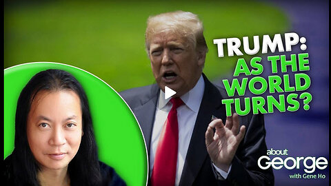 Trump: As the World Turns? | About GEORGE with Gene Ho Ep. 313