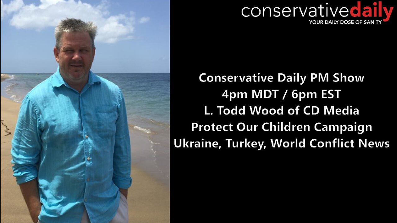 Conservative Daily PM Show 4pm MDT / 6pm EST L. Todd Wood of CD Media: "Protect Our Children Campaign;" Ukraine, Turkey, World Conflict News