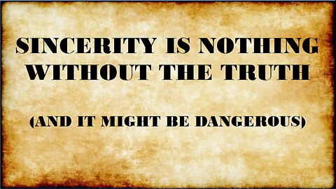 SINCERITY IS NOTHING WITHOUT THE TRUTH!