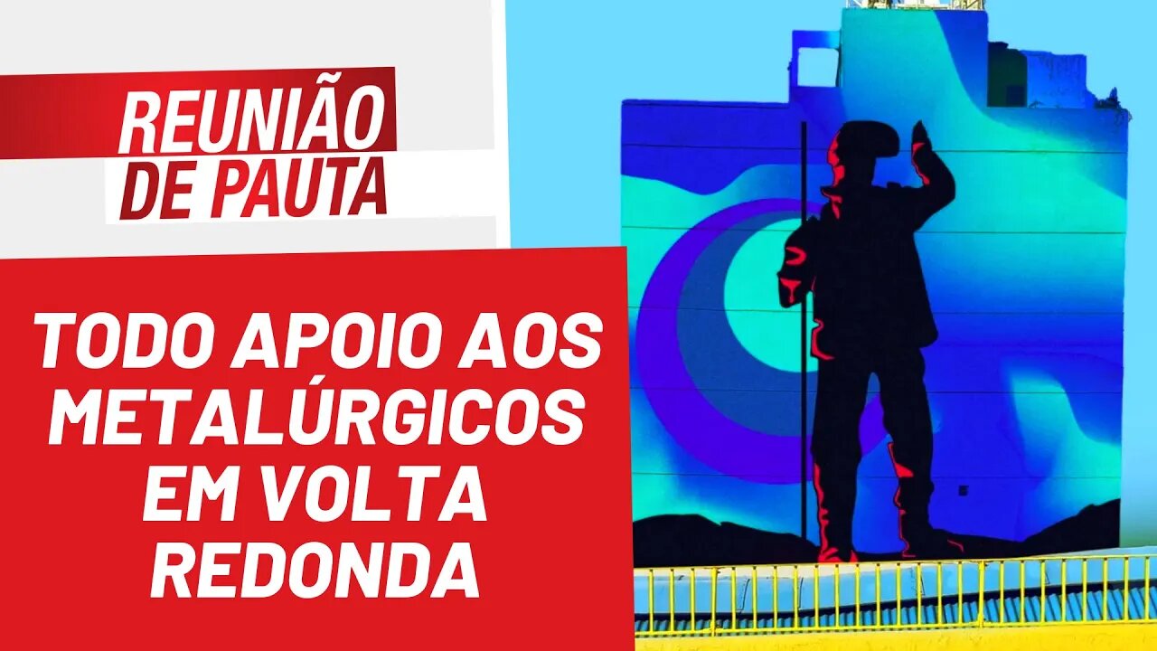 Todo apoio aos metalúrgicos em Volta Redonda - Reunião de Pauta nº 945 - 18/04/22