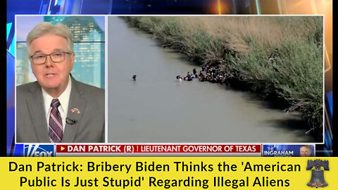 Dan Patrick: Bribery Biden Thinks the 'American Public Is Just Stupid' Regarding Illegal Aliens