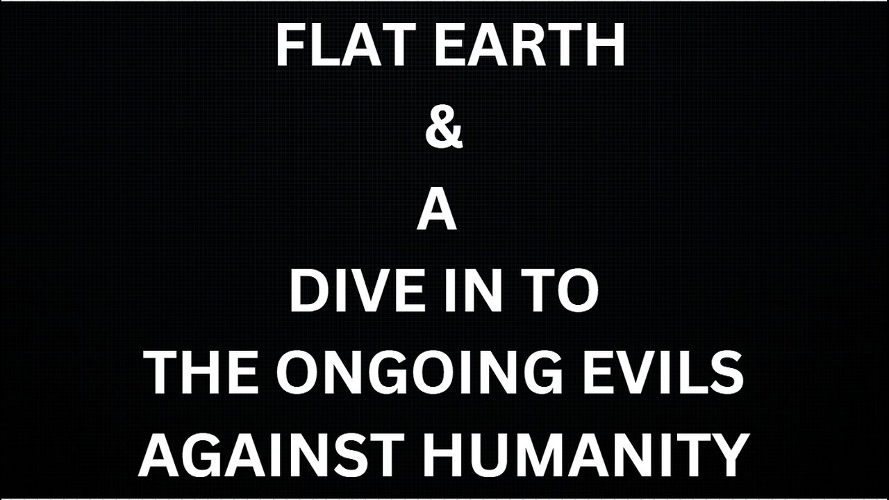 FLAT EARTH & A DIVE IN TO THE ONGOING EVILS AGAINST HUMANITY