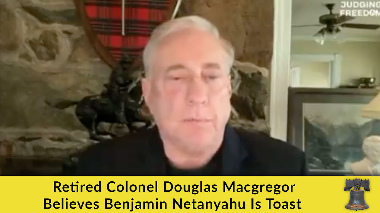 Retired Colonel Douglas Macgregor Believes Benjamin Netanyahu Is Toast