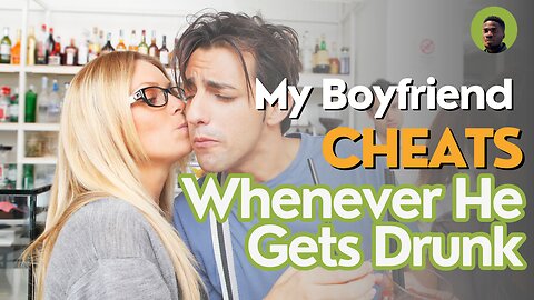 My Boyfriend Cheats Whenever He Gets Drunk