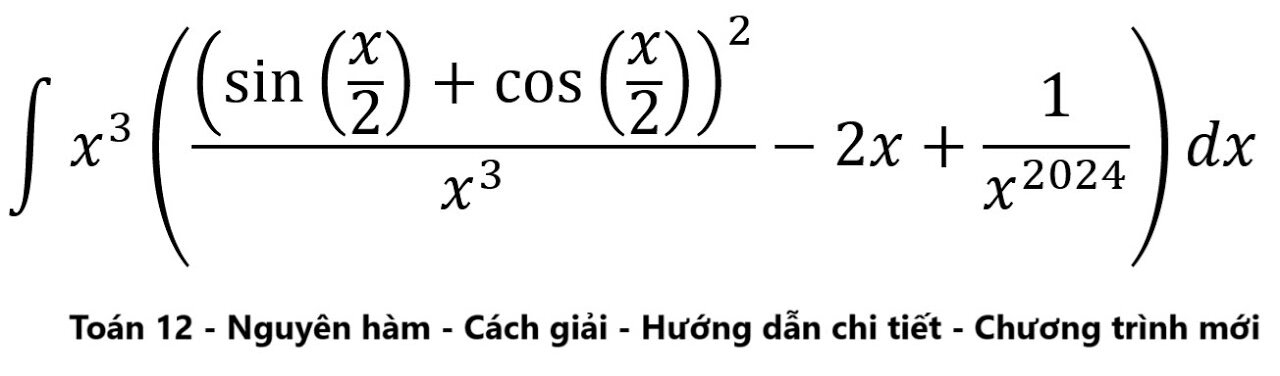 Toán 12: ∫ x^3 ((sin⁡(x/2)+cos⁡(x/2) )^2/x^3 -2x+1/x^2024 )dx - Nguyên hàm - Cách giải