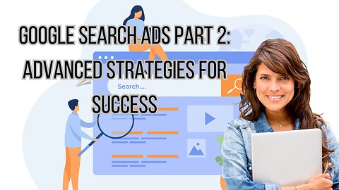 Google Search Ads Part 2: Advanced Strategies for Success