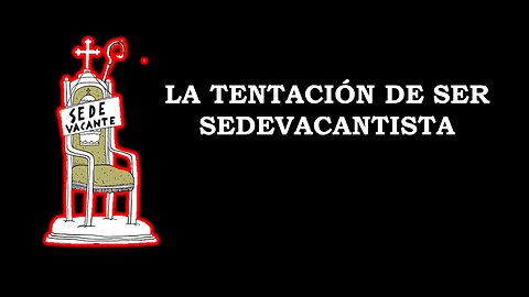 LA TENTACIÓN DE SER SEDEVACANTISTA