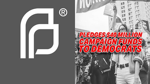 PLANNED PARENTHOOD PLEDGES $40 MILLION CAMPAIGN FUNDS TO SUPPORT DEMOCRATS IN NOVEMBER ELECTIONS!