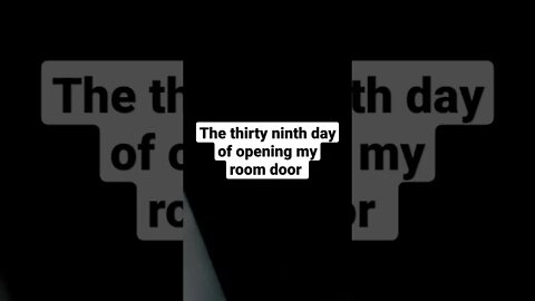 The thirty ninth day of opening my room door
