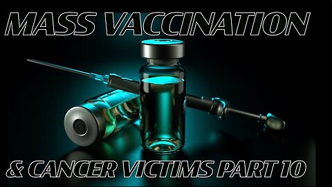 Mass Vaccination and CANCER VICTIMS Part 10