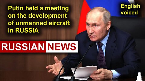 Putin held a meeting on the development of unmanned aircraft in Russia