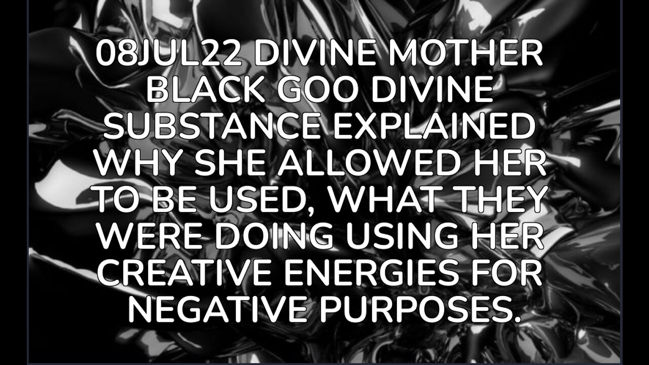 08JUL22 DIVINE MOTHER BLACK GOO DIVINE SUBSTANCE EXPLAINED WHY SHE ALLOWED HER TO BE USED,