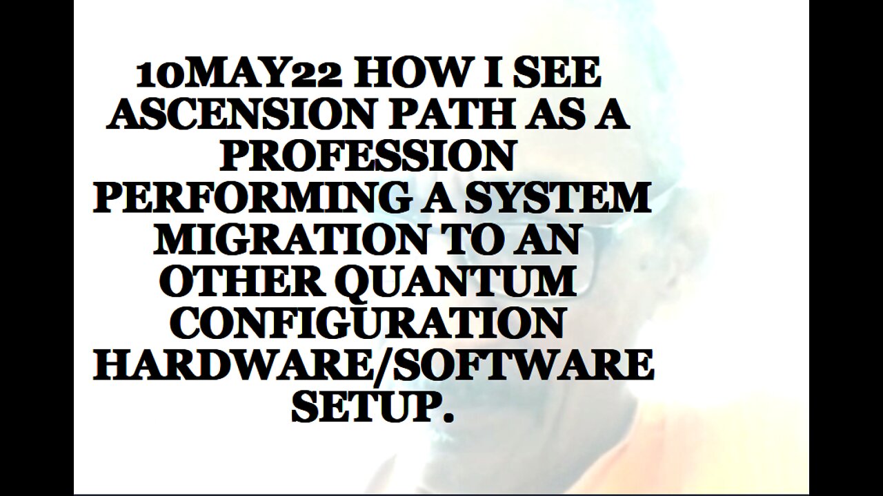 10MAY22 HOW I SEE ASCENSION PATH AS A PROFESSION PERFORMING A SYSTEM MIGRATION TO AN OTHER QUANTUM
