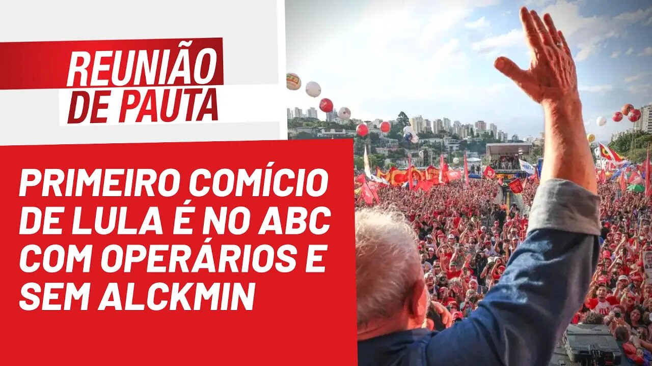 Primeiro comício de Lula é no ABC com operários e sem Alckmin - Reunião de Pauta nº 1.027 - 17/08/22