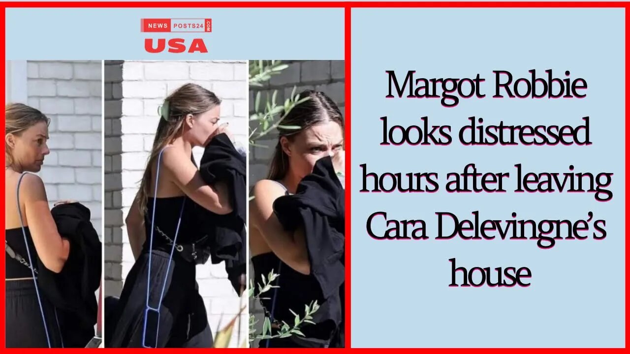 Margot Robbie looks distressed hours after leaving Cara Delevingne’s house