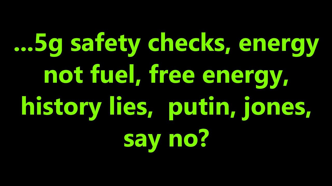 ...5g safety checks, energy, not fuel, free energy, history lies, putin, jones, say no?