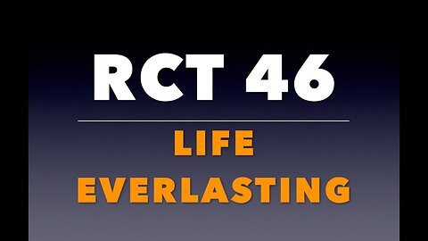 RCT 46: “Life Everlasting.”