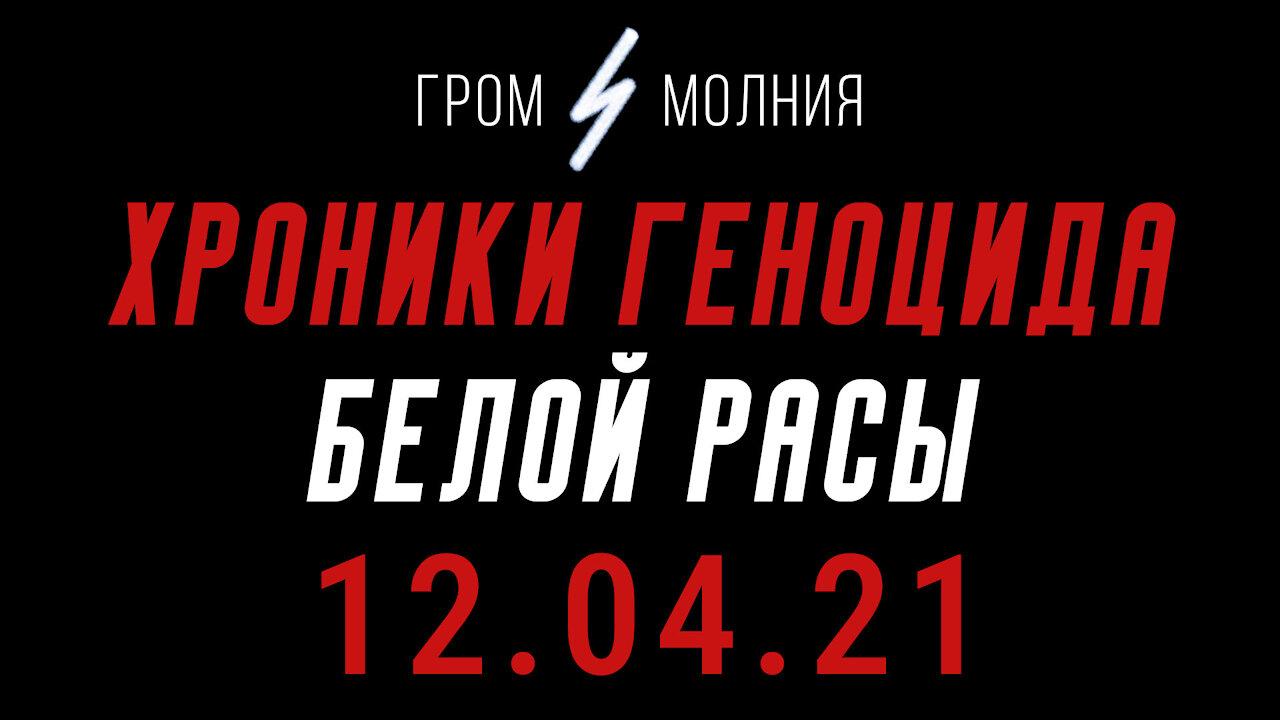 Хроники Геноцида Белой Расы 12.04.21