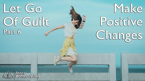 Let Go Of Guilt Part 6 - Make Positive Changes - Inner Preservation