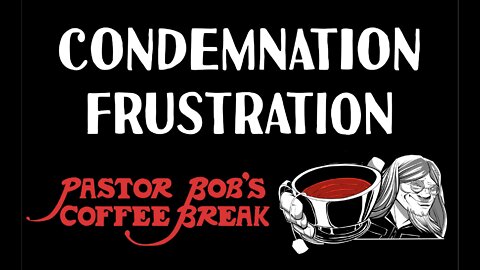 CONDEMNATION FRUSTRATION / Pastor Bob's Coffee Break