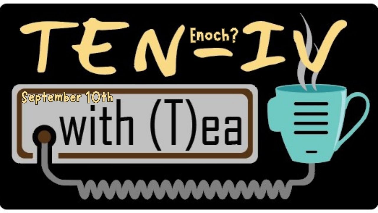 Ten-IV with (T)ea - Enoch? - 9-10-2024