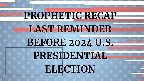 PROPHETIC RECAP LAST REMINDER BEFORE 2024 U.S. PRESIDENTIAL ELECTION