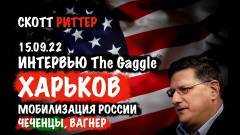 Интервью The Gaggle 15.09.22. Харьков. Мобилизация России. Чеченцы. Вагнер | Скотт Риттер | Scott Ritter