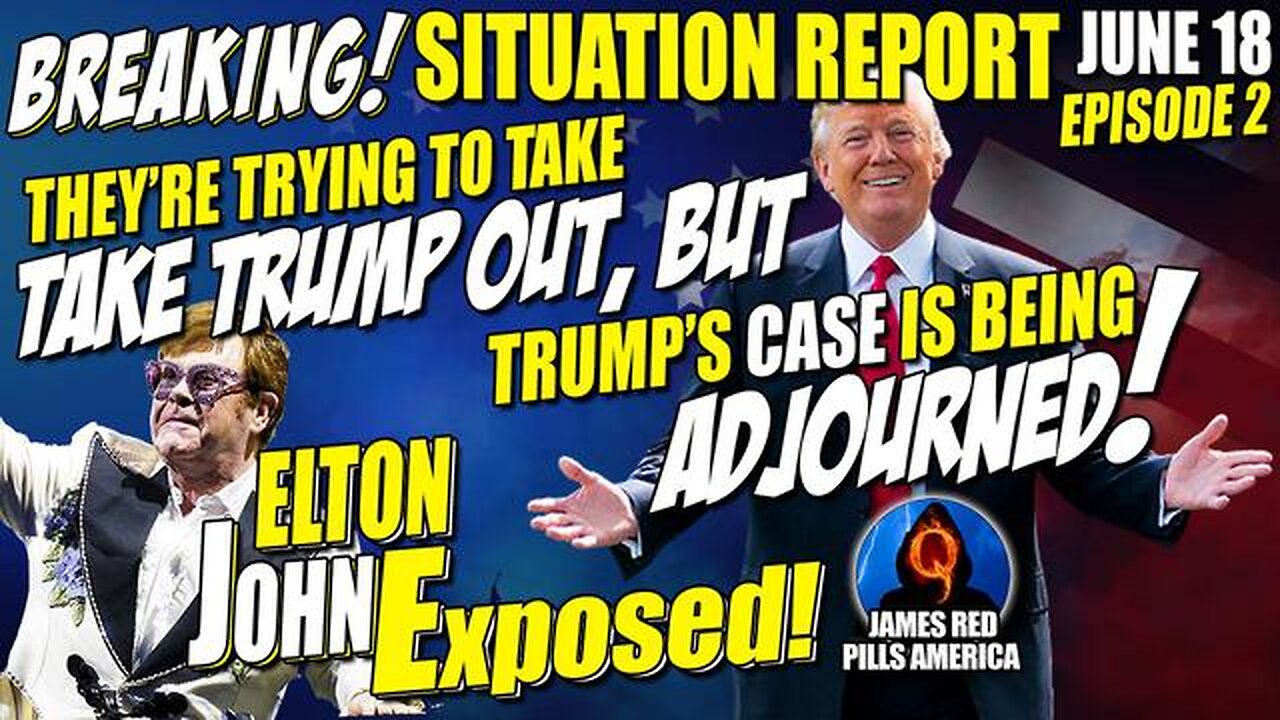 MOABS! SITUATION REPORT 6/18: TRIED TAKING TRUMP OUT BUT HIS CASE IS ADJOURNED! ELTON JOHN EXPOSED!