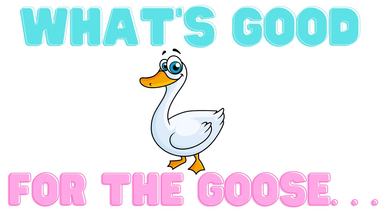What's Good For The Goose. . .