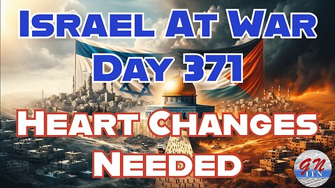 GNITN Special Edition Israel At War Day 371: Heart Changes Needed