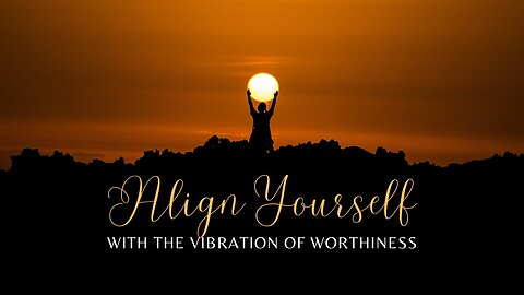 Align Yourself with The Vibration of Worthiness!