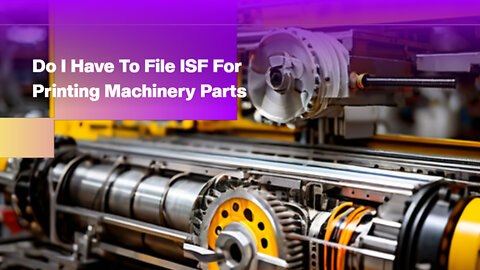 Demystifying ISF: Do I Have to File for Printing Machinery Parts?