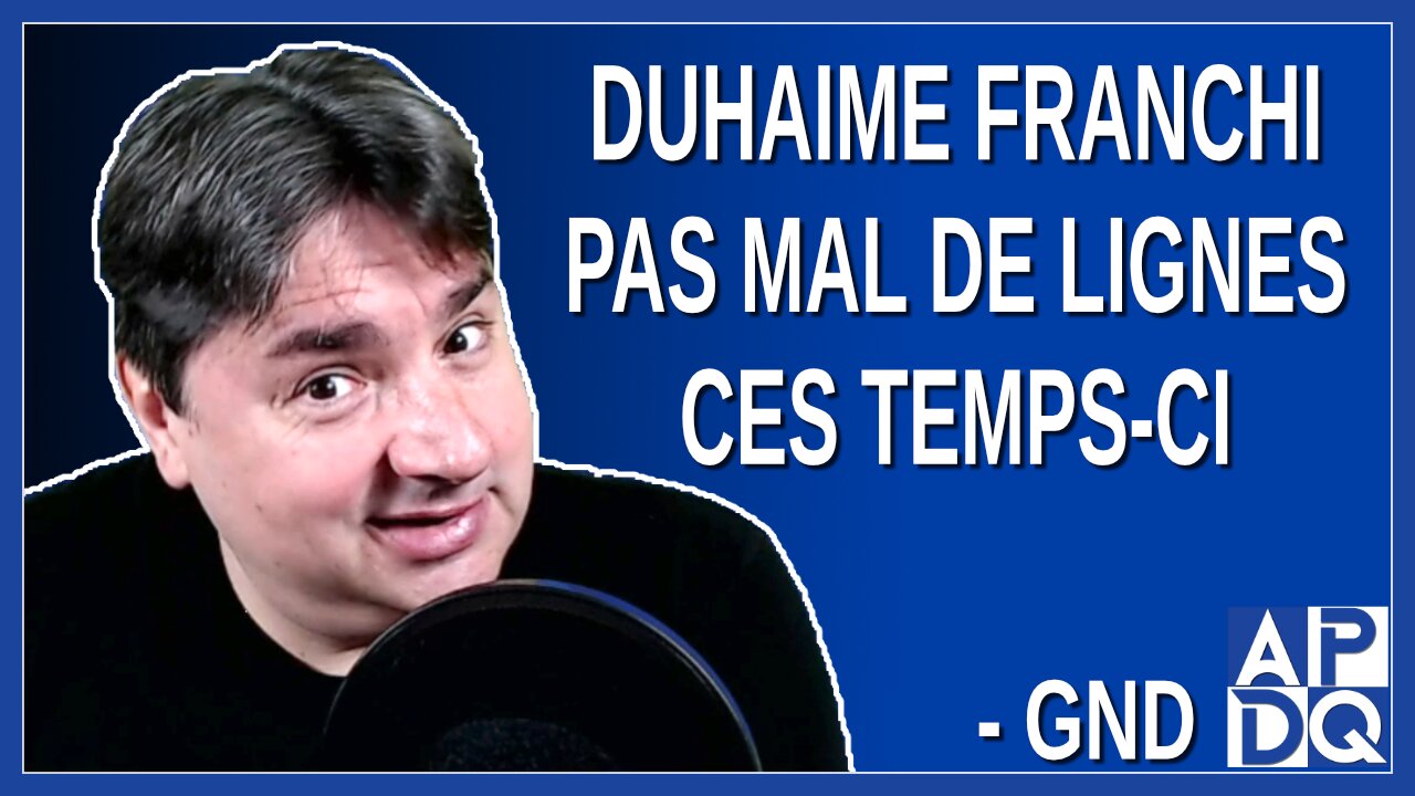 Duhaime franchi pas mal de lignes ces temps-ci. Dit GND