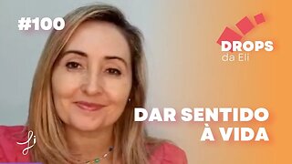 Drops da Eli #100 - Dar sentido à vida