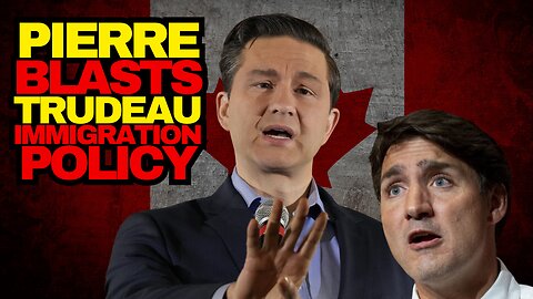 Pierre Poilievre Blasts Trudeau Immigration Policy