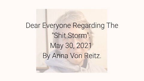 Dear Everyone Regarding The "Shit Storm" May 30, 2021 By Anna Von Reitz