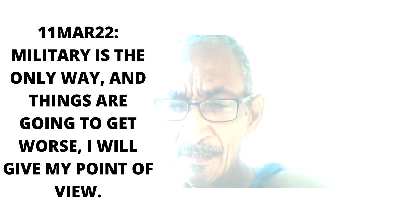 11MAR22: MILITARY IS THE ONLY WAY, AND THINGS ARE GOING TO GET WORSE, I WILL GIVE MY POINT OF VIEW.