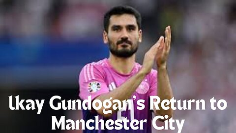 Ilkay Gundogan's Return to Manchester City: All You Need to Know!