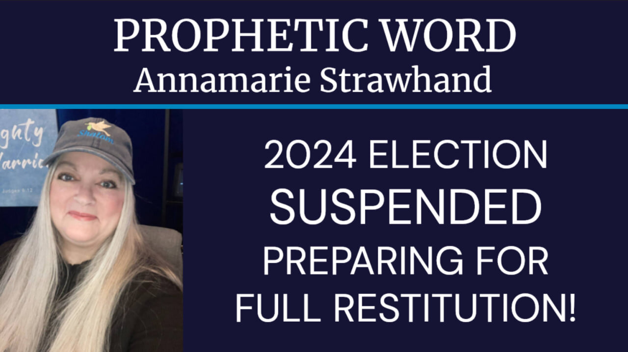 Annamarie Strawhand Prophetic Word: 2024 Election Suspended - Preparing For Full Restitution!