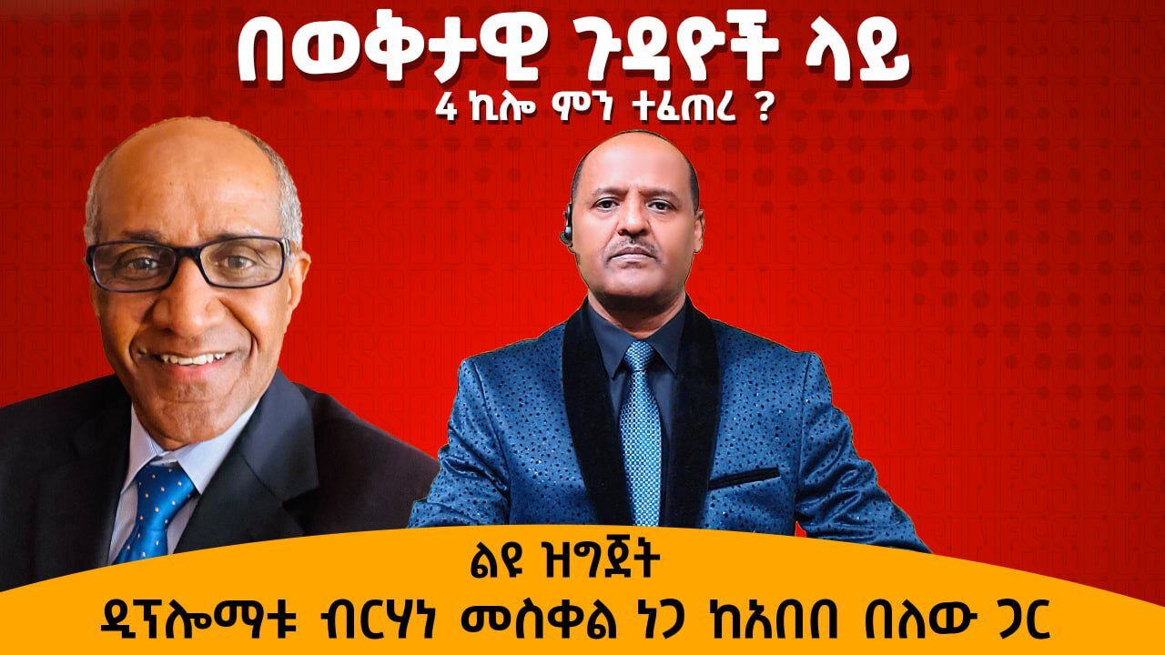 አራት ኪሎ ምን ተፈጠረ ? በወቅታዊ ጉዳዮች ዲፕሎማቱ ብርሃነ መስቀል ነጋ ከአበበ በለው ጋር